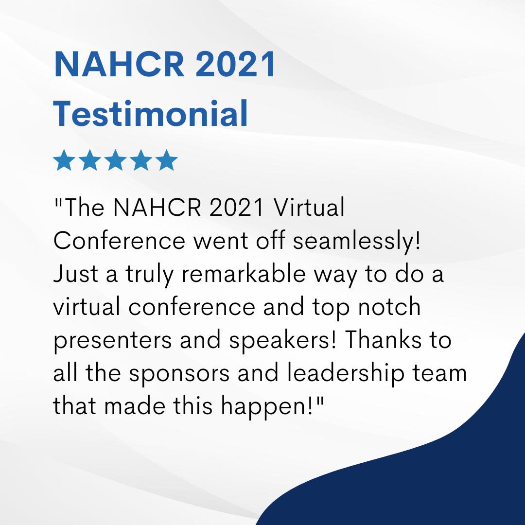 The NAHCR 2021 Virtual Conference went off seamlessly! Just a truly remarkable way to do a virtual conference and top notch presenters and speakers! Thanks to all the sponsors and leadership team that made this happen!